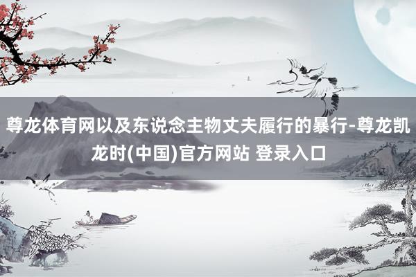 尊龙体育网以及东说念主物丈夫履行的暴行-尊龙凯龙时(中国)官方网站 登录入口