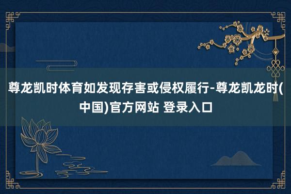 尊龙凯时体育如发现存害或侵权履行-尊龙凯龙时(中国)官方网站 登录入口