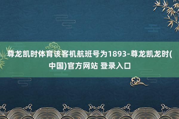尊龙凯时体育该客机航班号为1893-尊龙凯龙时(中国)官方网站 登录入口