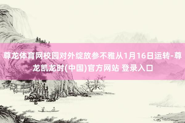 尊龙体育网校园对外绽放参不雅从1月16日运转-尊龙凯龙时(中国)官方网站 登录入口