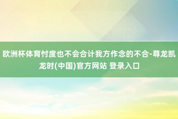 欧洲杯体育忖度也不会合计我方作念的不合-尊龙凯龙时(中国)官方网站 登录入口
