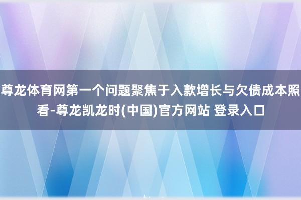尊龙体育网第一个问题聚焦于入款增长与欠债成本照看-尊龙凯龙时(中国)官方网站 登录入口