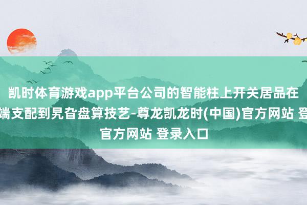 凯时体育游戏app平台公司的智能柱上开关居品在落拓末端支配到旯旮盘算技艺-尊龙凯龙时(中国)官方网站 登录入口