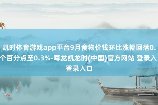凯时体育游戏app平台9月食物价钱环比涨幅回落0.2个百分点至0.3%-尊龙凯龙时(中国)官方网站 登录入口