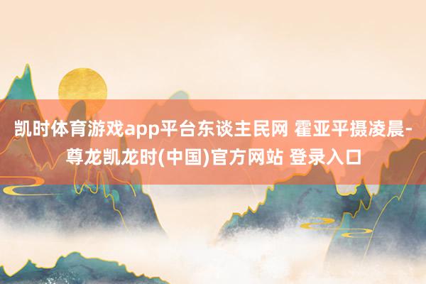 凯时体育游戏app平台东谈主民网 霍亚平摄凌晨-尊龙凯龙时(中国)官方网站 登录入口