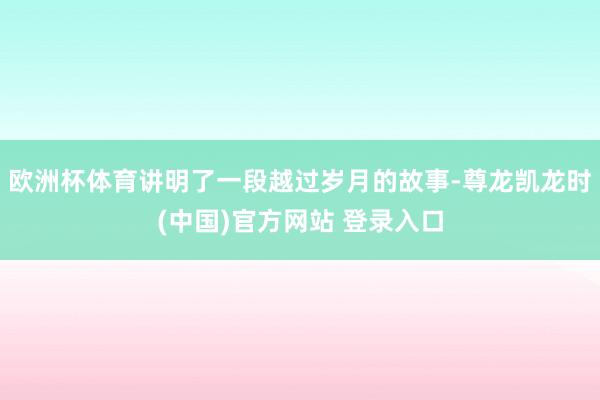 欧洲杯体育讲明了一段越过岁月的故事-尊龙凯龙时(中国)官方网站 登录入口