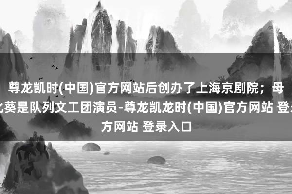尊龙凯时(中国)官方网站后创办了上海京剧院；母亲汤化葵是队列文工团演员-尊龙凯龙时(中国)官方网站 登录入口