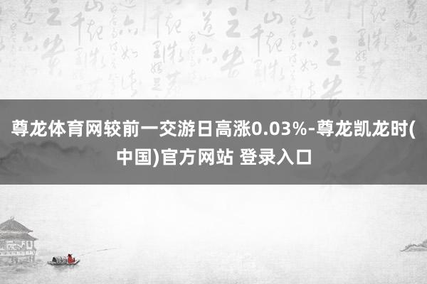 尊龙体育网较前一交游日高涨0.03%-尊龙凯龙时(中国)官方网站 登录入口
