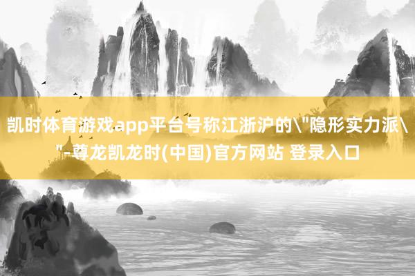 凯时体育游戏app平台号称江浙沪的＂隐形实力派＂-尊龙凯龙时(中国)官方网站 登录入口
