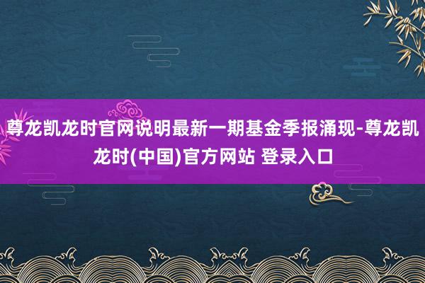 尊龙凯龙时官网说明最新一期基金季报涌现-尊龙凯龙时(中国)官方网站 登录入口