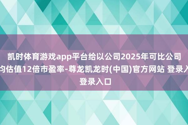 凯时体育游戏app平台给以公司2025年可比公司平均估值12倍市盈率-尊龙凯龙时(中国)官方网站 登录入口