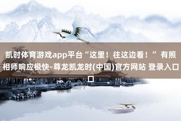 凯时体育游戏app平台“这里！往这边看！” 有照相师响应极快-尊龙凯龙时(中国)官方网站 登录入口