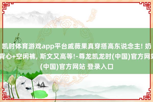 凯时体育游戏app平台戚薇果真穿搭高东说念主! 奶咖羽绒服+背心+空闲裤, 斯文又高等!-尊龙凯龙时(中国)官方网站 登录入口