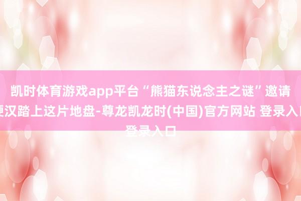 凯时体育游戏app平台“熊猫东说念主之谜”邀请硬汉踏上这片地盘-尊龙凯龙时(中国)官方网站 登录入口