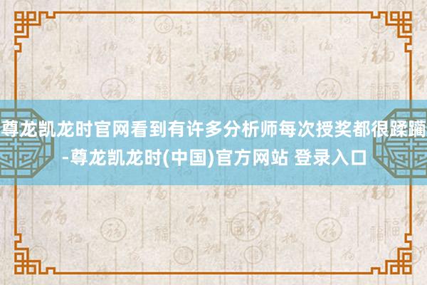 尊龙凯龙时官网看到有许多分析师每次授奖都很蹂躏-尊龙凯龙时(中国)官方网站 登录入口