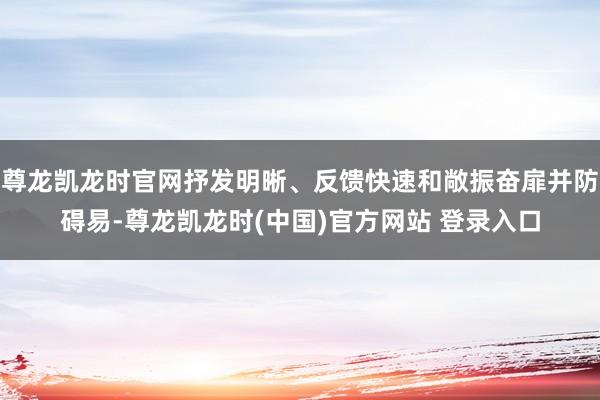 尊龙凯龙时官网抒发明晰、反馈快速和敞振奋扉并防碍易-尊龙凯龙时(中国)官方网站 登录入口