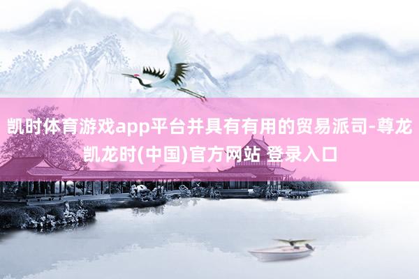 凯时体育游戏app平台并具有有用的贸易派司-尊龙凯龙时(中国)官方网站 登录入口
