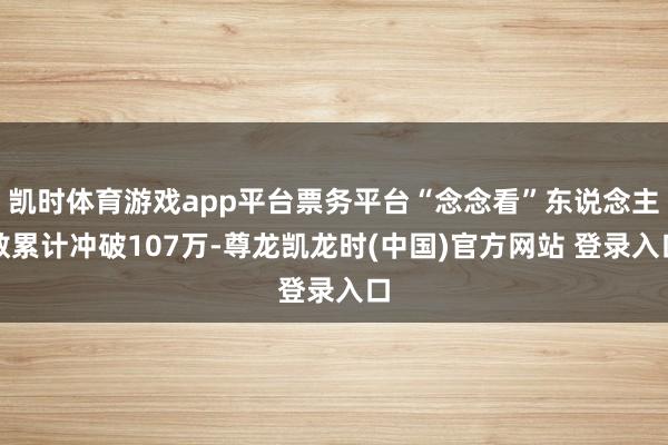 凯时体育游戏app平台票务平台“念念看”东说念主数累计冲破107万-尊龙凯龙时(中国)官方网站 登录入口