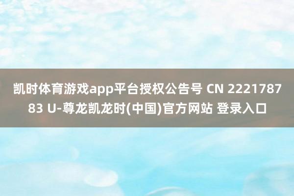 凯时体育游戏app平台授权公告号 CN 222178783 U-尊龙凯龙时(中国)官方网站 登录入口