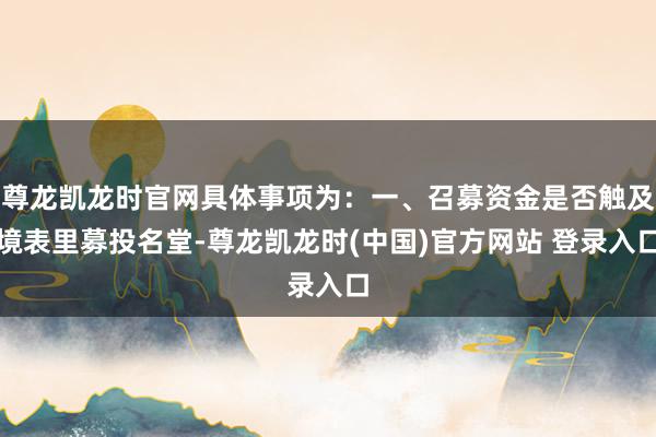 尊龙凯龙时官网具体事项为：一、召募资金是否触及境表里募投名堂-尊龙凯龙时(中国)官方网站 登录入口