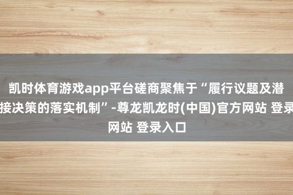 凯时体育游戏app平台磋商聚焦于“履行议题及潜在连接决策的落实机制”-尊龙凯龙时(中国)官方网站 登录入口