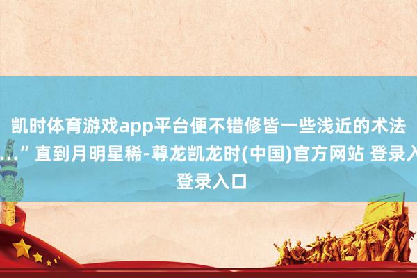凯时体育游戏app平台便不错修皆一些浅近的术法……”直到月明星稀-尊龙凯龙时(中国)官方网站 登录入口