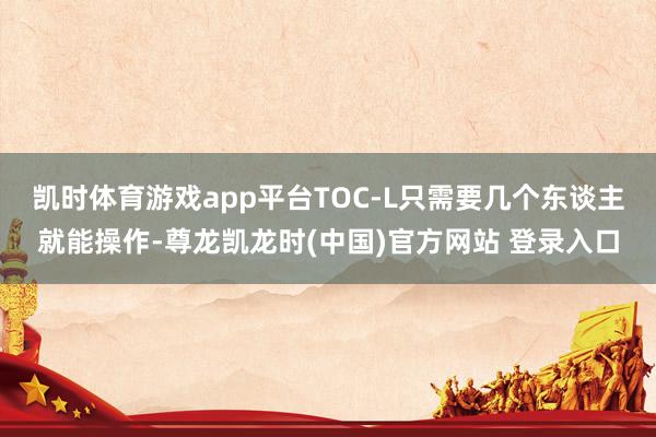凯时体育游戏app平台TOC-L只需要几个东谈主就能操作-尊龙凯龙时(中国)官方网站 登录入口