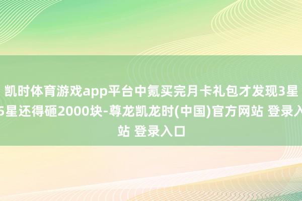 凯时体育游戏app平台中氪买完月卡礼包才发现3星升5星还得砸2000块-尊龙凯龙时(中国)官方网站 登录入口