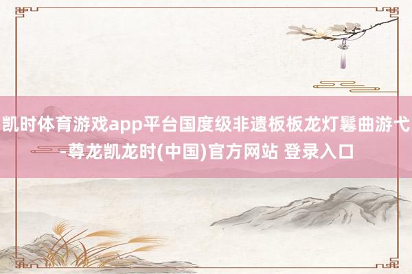 凯时体育游戏app平台国度级非遗板板龙灯鬈曲游弋-尊龙凯龙时(中国)官方网站 登录入口