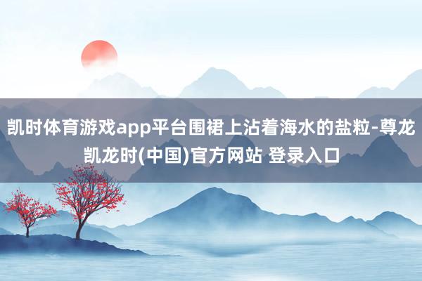 凯时体育游戏app平台围裙上沾着海水的盐粒-尊龙凯龙时(中国)官方网站 登录入口
