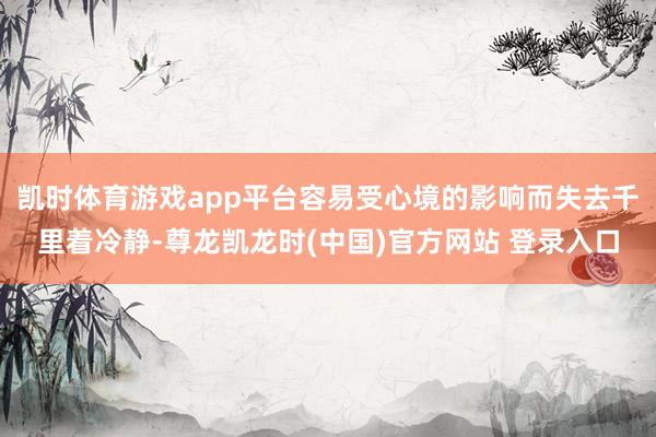 凯时体育游戏app平台容易受心境的影响而失去千里着冷静-尊龙凯龙时(中国)官方网站 登录入口