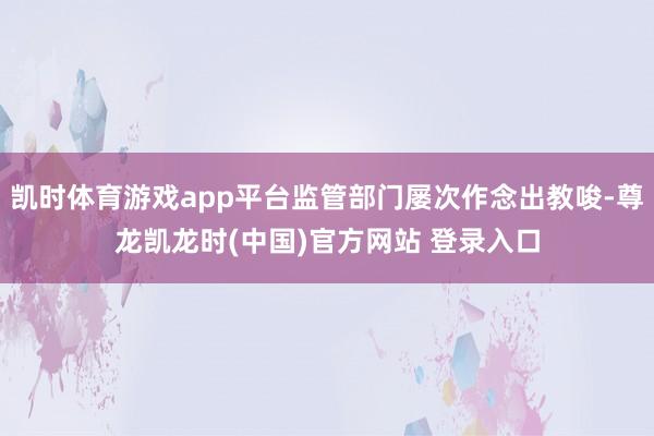 凯时体育游戏app平台监管部门屡次作念出教唆-尊龙凯龙时(中国)官方网站 登录入口