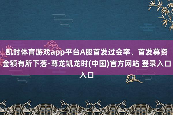 凯时体育游戏app平台A股首发过会率、首发募资金额有所下落-尊龙凯龙时(中国)官方网站 登录入口