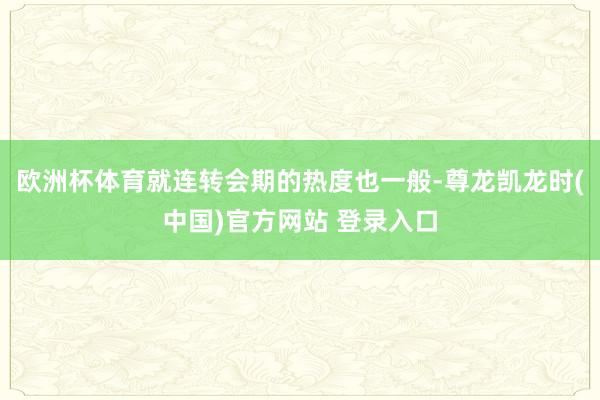 欧洲杯体育就连转会期的热度也一般-尊龙凯龙时(中国)官方网站 登录入口