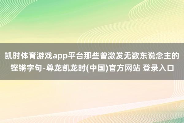 凯时体育游戏app平台那些曾激发无数东说念主的铿锵字句-尊龙凯龙时(中国)官方网站 登录入口