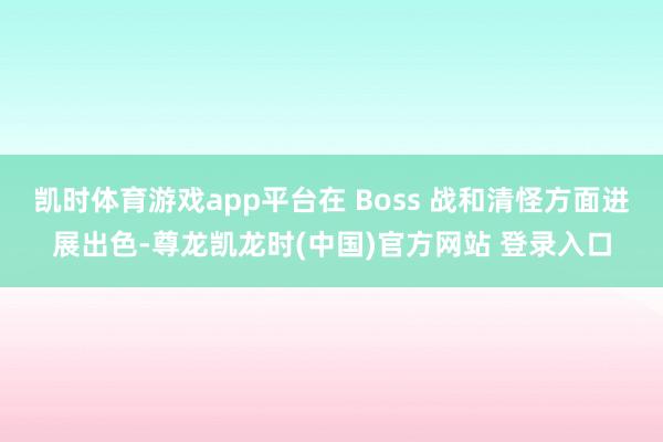 凯时体育游戏app平台在 Boss 战和清怪方面进展出色-尊龙凯龙时(中国)官方网站 登录入口
