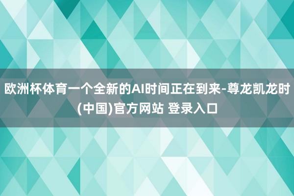 欧洲杯体育一个全新的AI时间正在到来-尊龙凯龙时(中国)官方网站 登录入口