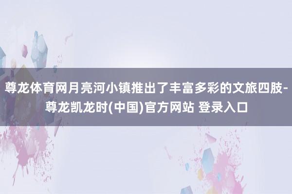 尊龙体育网月亮河小镇推出了丰富多彩的文旅四肢-尊龙凯龙时(中国)官方网站 登录入口